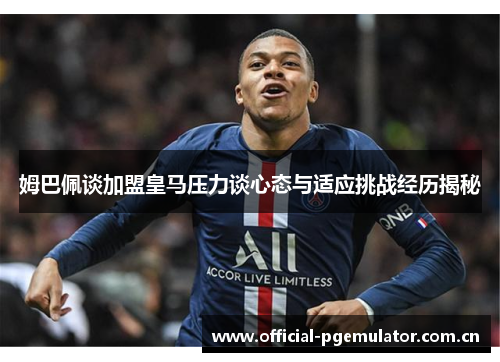 姆巴佩谈加盟皇马压力谈心态与适应挑战经历揭秘